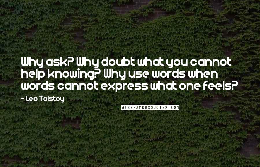 Leo Tolstoy Quotes: Why ask? Why doubt what you cannot help knowing? Why use words when words cannot express what one feels?