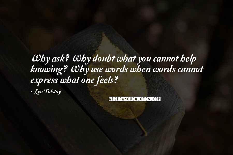 Leo Tolstoy Quotes: Why ask? Why doubt what you cannot help knowing? Why use words when words cannot express what one feels?