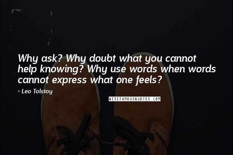 Leo Tolstoy Quotes: Why ask? Why doubt what you cannot help knowing? Why use words when words cannot express what one feels?