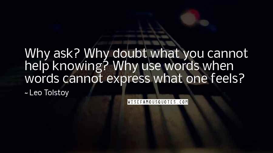 Leo Tolstoy Quotes: Why ask? Why doubt what you cannot help knowing? Why use words when words cannot express what one feels?