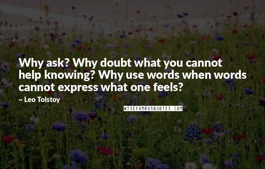 Leo Tolstoy Quotes: Why ask? Why doubt what you cannot help knowing? Why use words when words cannot express what one feels?