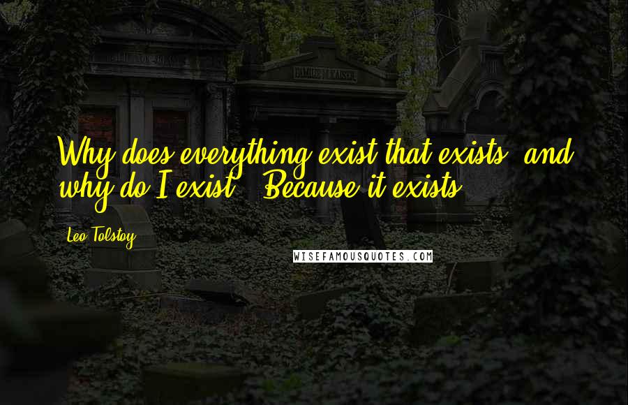 Leo Tolstoy Quotes: Why does everything exist that exists, and why do I exist?""Because it exists.