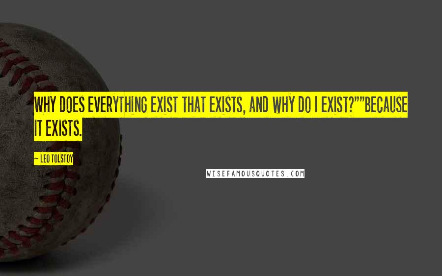 Leo Tolstoy Quotes: Why does everything exist that exists, and why do I exist?""Because it exists.