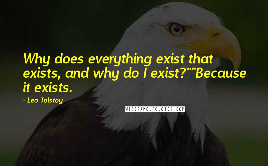 Leo Tolstoy Quotes: Why does everything exist that exists, and why do I exist?""Because it exists.