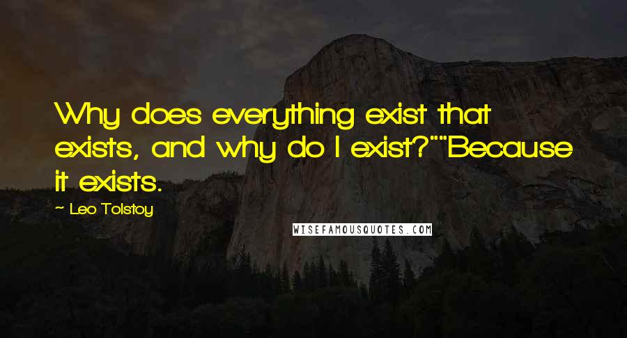 Leo Tolstoy Quotes: Why does everything exist that exists, and why do I exist?""Because it exists.