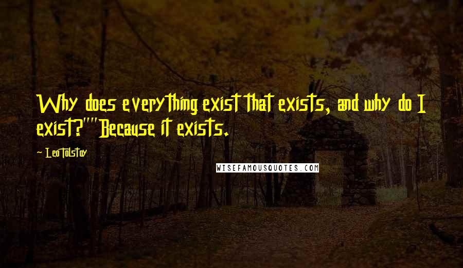 Leo Tolstoy Quotes: Why does everything exist that exists, and why do I exist?""Because it exists.