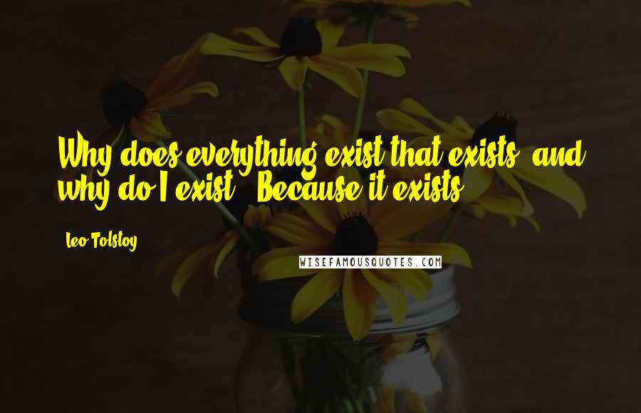 Leo Tolstoy Quotes: Why does everything exist that exists, and why do I exist?""Because it exists.