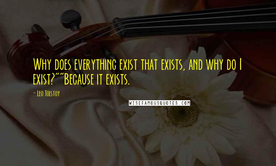 Leo Tolstoy Quotes: Why does everything exist that exists, and why do I exist?""Because it exists.