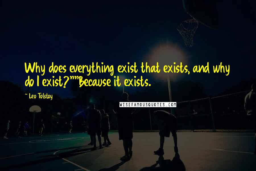 Leo Tolstoy Quotes: Why does everything exist that exists, and why do I exist?""Because it exists.