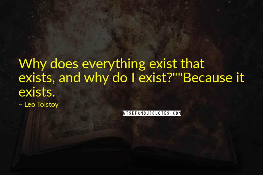 Leo Tolstoy Quotes: Why does everything exist that exists, and why do I exist?""Because it exists.