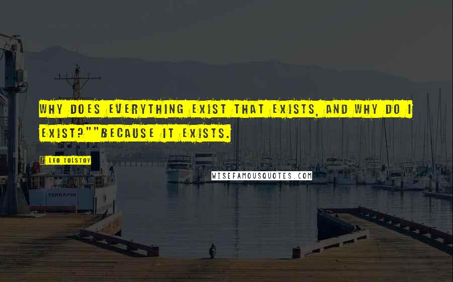 Leo Tolstoy Quotes: Why does everything exist that exists, and why do I exist?""Because it exists.