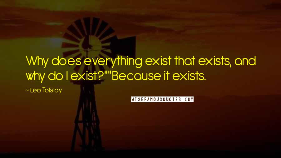 Leo Tolstoy Quotes: Why does everything exist that exists, and why do I exist?""Because it exists.