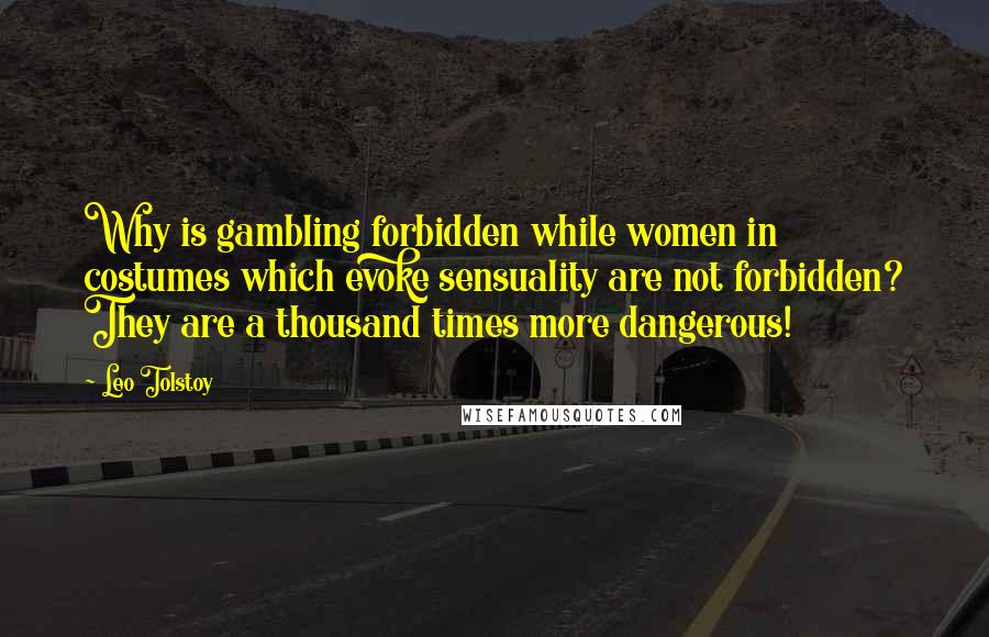 Leo Tolstoy Quotes: Why is gambling forbidden while women in costumes which evoke sensuality are not forbidden? They are a thousand times more dangerous!