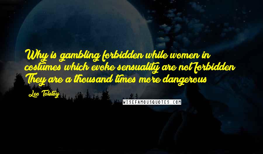 Leo Tolstoy Quotes: Why is gambling forbidden while women in costumes which evoke sensuality are not forbidden? They are a thousand times more dangerous!