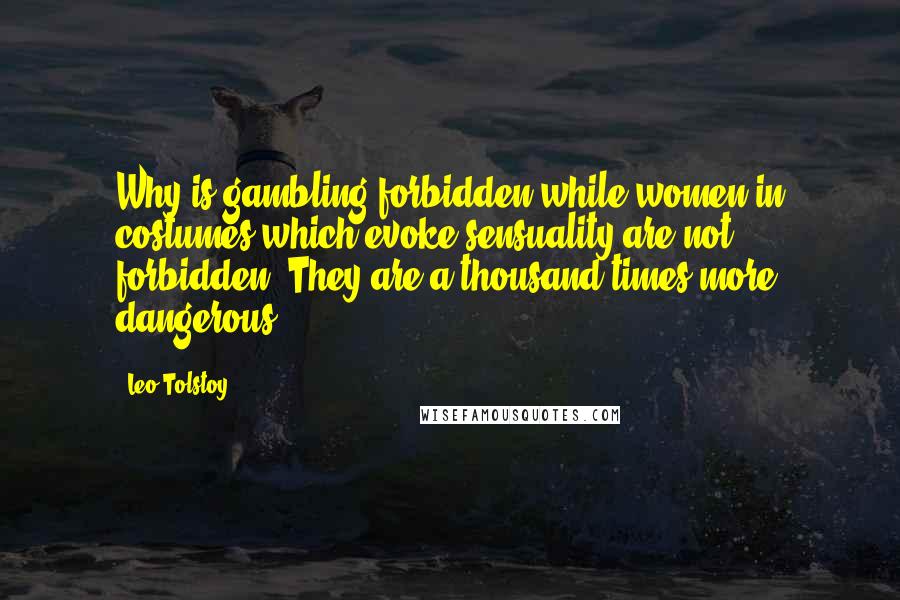 Leo Tolstoy Quotes: Why is gambling forbidden while women in costumes which evoke sensuality are not forbidden? They are a thousand times more dangerous!