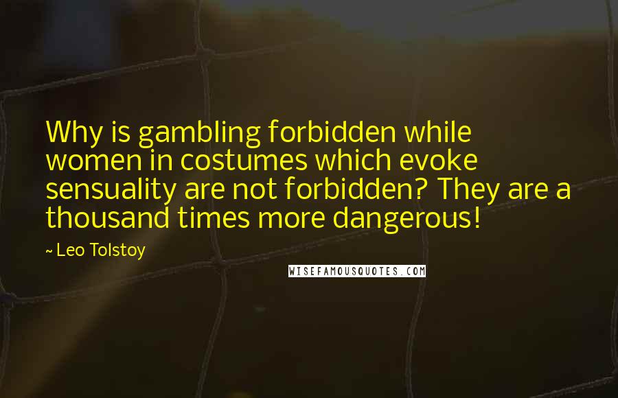Leo Tolstoy Quotes: Why is gambling forbidden while women in costumes which evoke sensuality are not forbidden? They are a thousand times more dangerous!