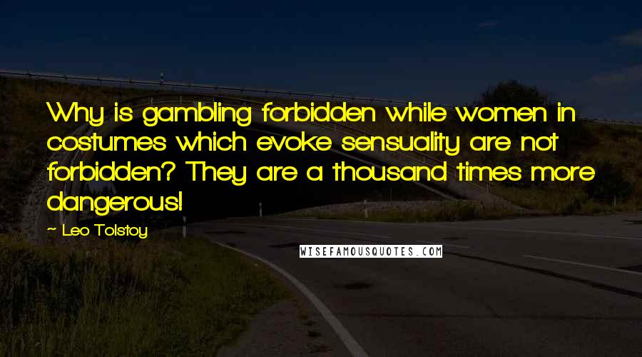 Leo Tolstoy Quotes: Why is gambling forbidden while women in costumes which evoke sensuality are not forbidden? They are a thousand times more dangerous!