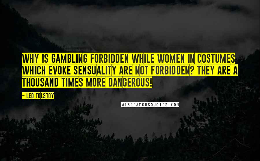 Leo Tolstoy Quotes: Why is gambling forbidden while women in costumes which evoke sensuality are not forbidden? They are a thousand times more dangerous!