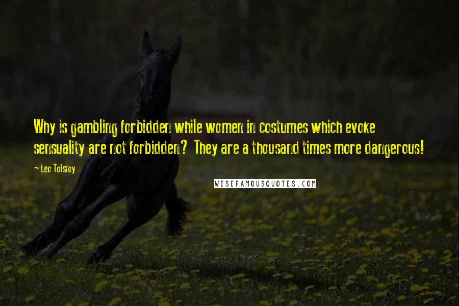Leo Tolstoy Quotes: Why is gambling forbidden while women in costumes which evoke sensuality are not forbidden? They are a thousand times more dangerous!