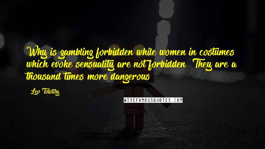 Leo Tolstoy Quotes: Why is gambling forbidden while women in costumes which evoke sensuality are not forbidden? They are a thousand times more dangerous!