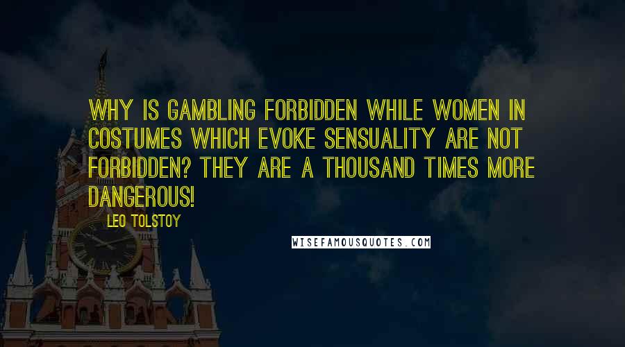 Leo Tolstoy Quotes: Why is gambling forbidden while women in costumes which evoke sensuality are not forbidden? They are a thousand times more dangerous!