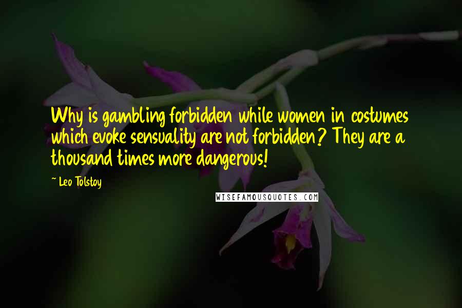 Leo Tolstoy Quotes: Why is gambling forbidden while women in costumes which evoke sensuality are not forbidden? They are a thousand times more dangerous!