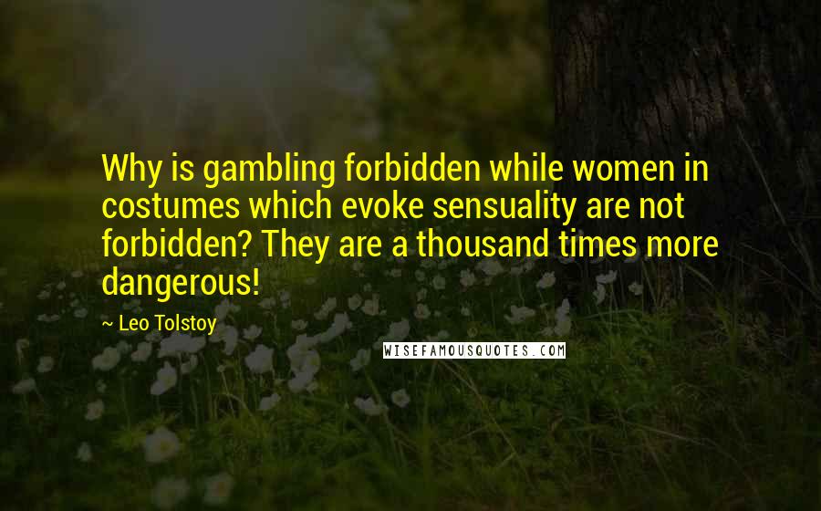 Leo Tolstoy Quotes: Why is gambling forbidden while women in costumes which evoke sensuality are not forbidden? They are a thousand times more dangerous!