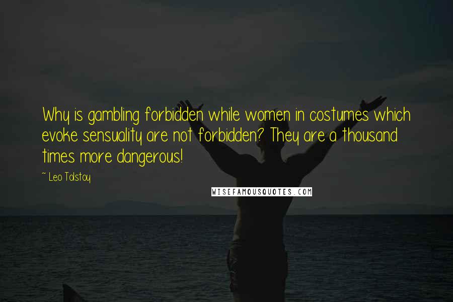 Leo Tolstoy Quotes: Why is gambling forbidden while women in costumes which evoke sensuality are not forbidden? They are a thousand times more dangerous!