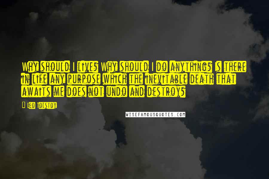 Leo Tolstoy Quotes: Why should I live? Why should I do anything? Is there in life any purpose which the inevitable death that awaits me does not undo and destroy?