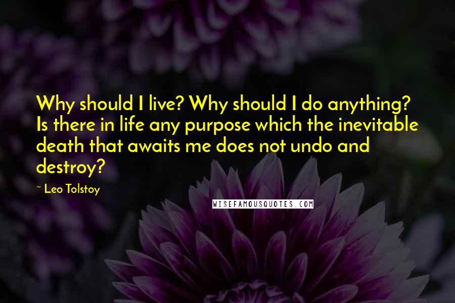 Leo Tolstoy Quotes: Why should I live? Why should I do anything? Is there in life any purpose which the inevitable death that awaits me does not undo and destroy?