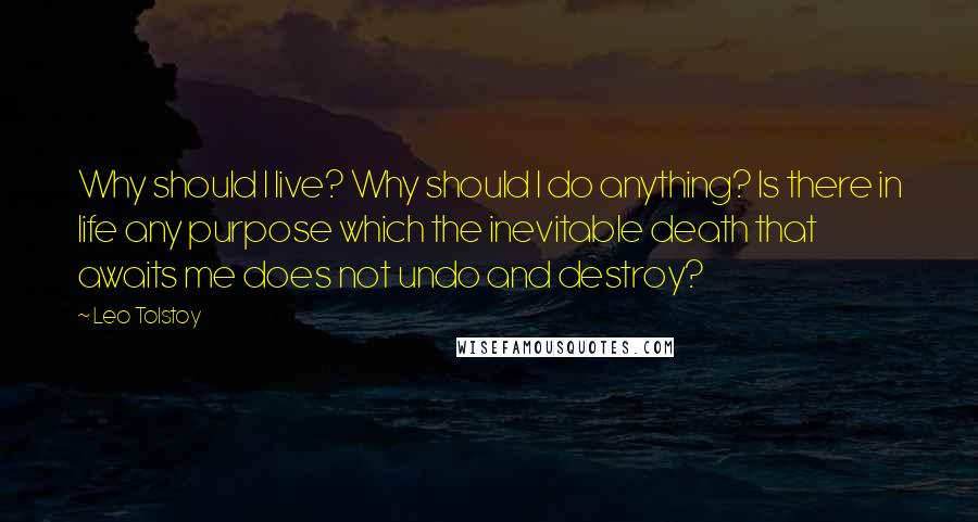 Leo Tolstoy Quotes: Why should I live? Why should I do anything? Is there in life any purpose which the inevitable death that awaits me does not undo and destroy?