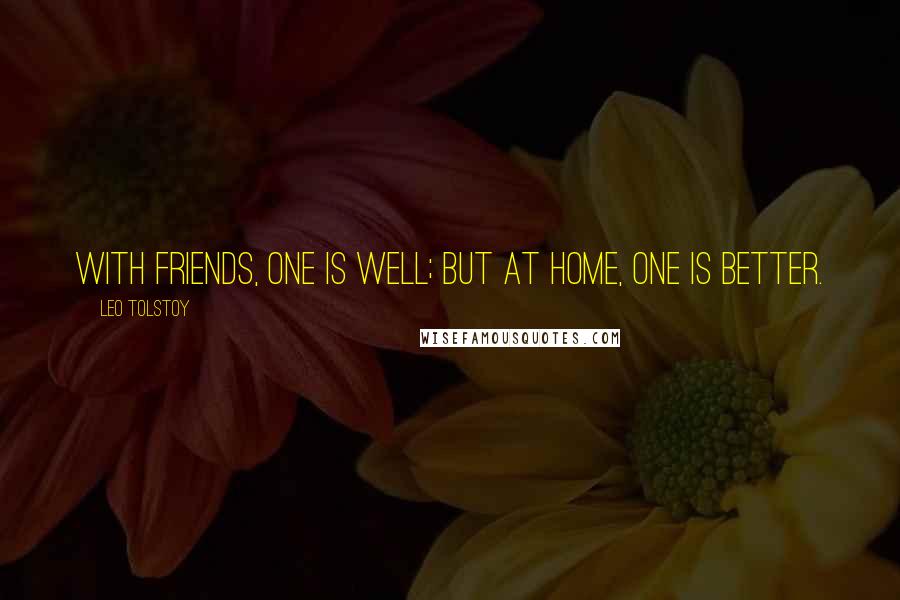 Leo Tolstoy Quotes: With friends, one is well; but at home, one is better.