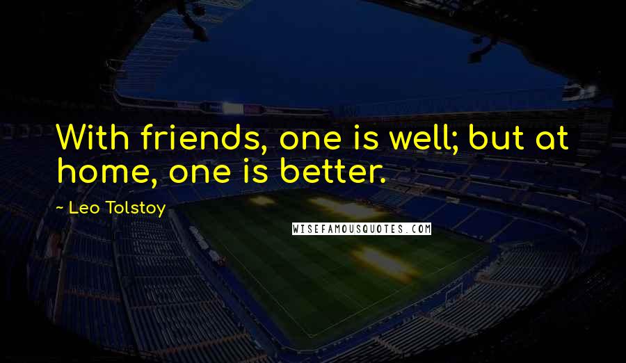 Leo Tolstoy Quotes: With friends, one is well; but at home, one is better.