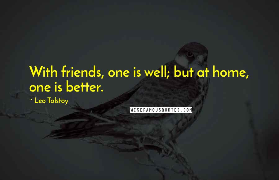 Leo Tolstoy Quotes: With friends, one is well; but at home, one is better.