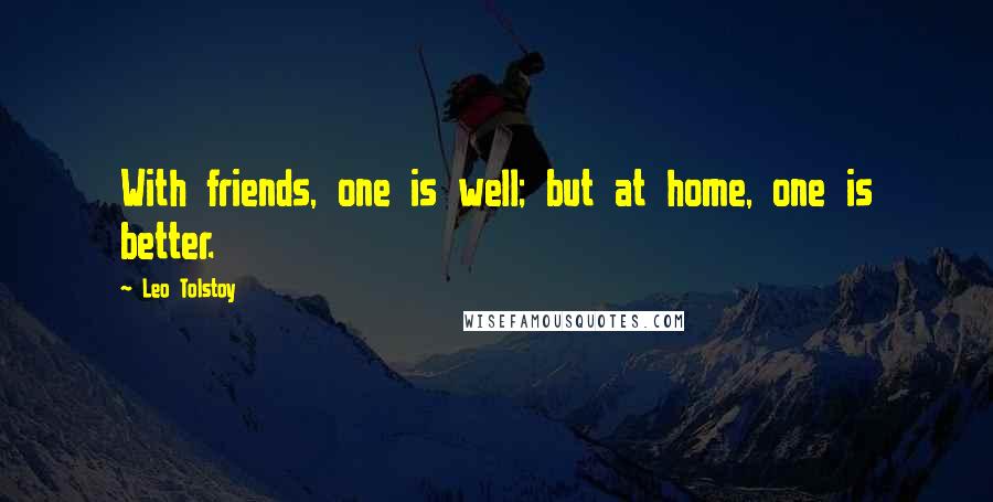 Leo Tolstoy Quotes: With friends, one is well; but at home, one is better.