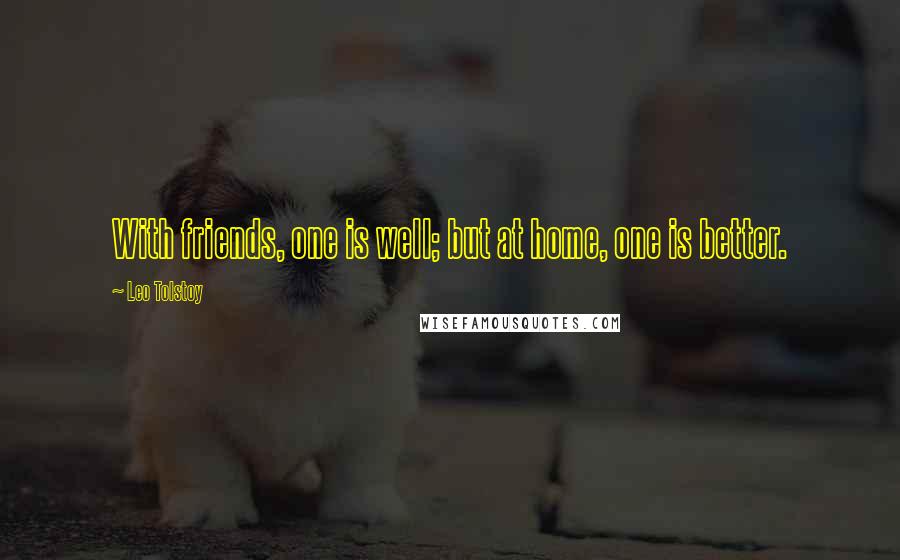 Leo Tolstoy Quotes: With friends, one is well; but at home, one is better.