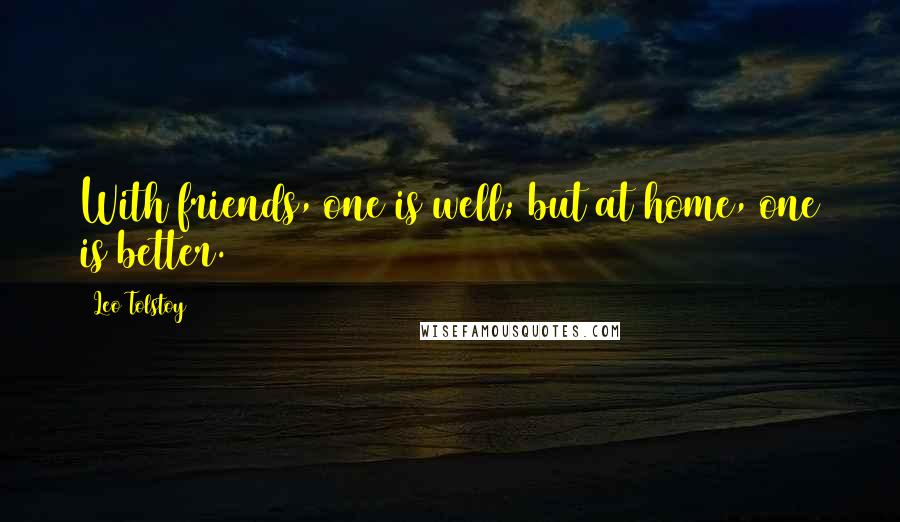 Leo Tolstoy Quotes: With friends, one is well; but at home, one is better.