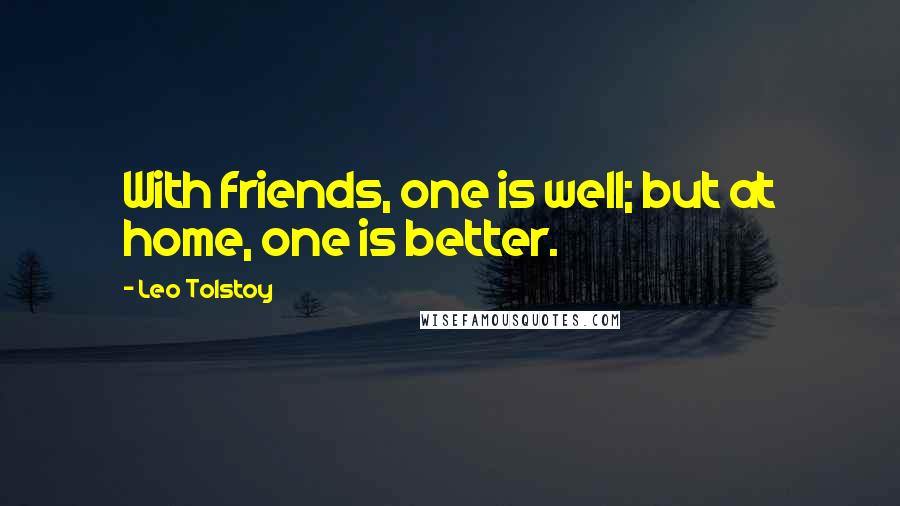 Leo Tolstoy Quotes: With friends, one is well; but at home, one is better.