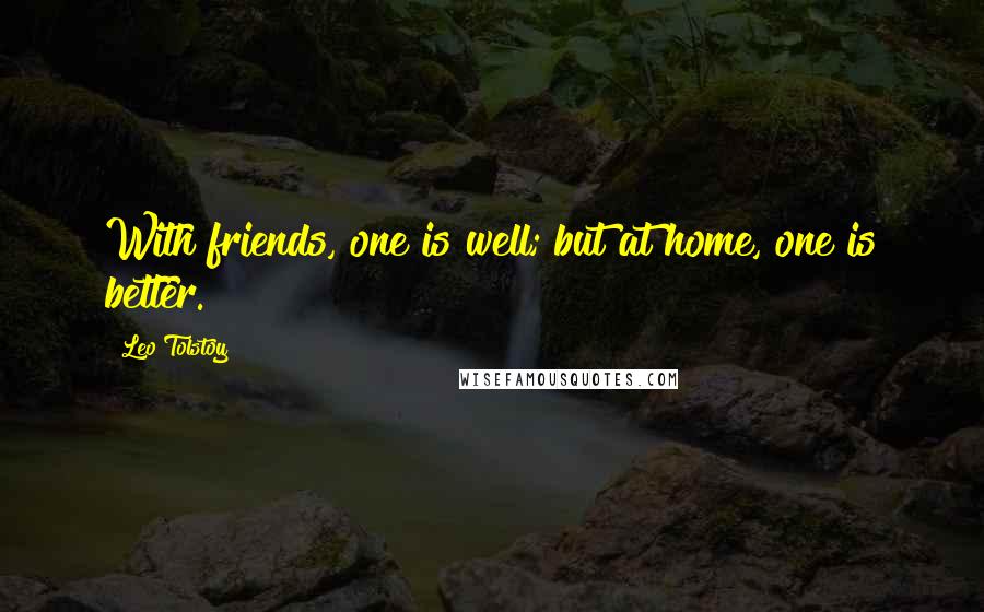 Leo Tolstoy Quotes: With friends, one is well; but at home, one is better.