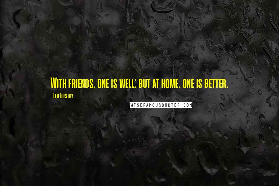 Leo Tolstoy Quotes: With friends, one is well; but at home, one is better.