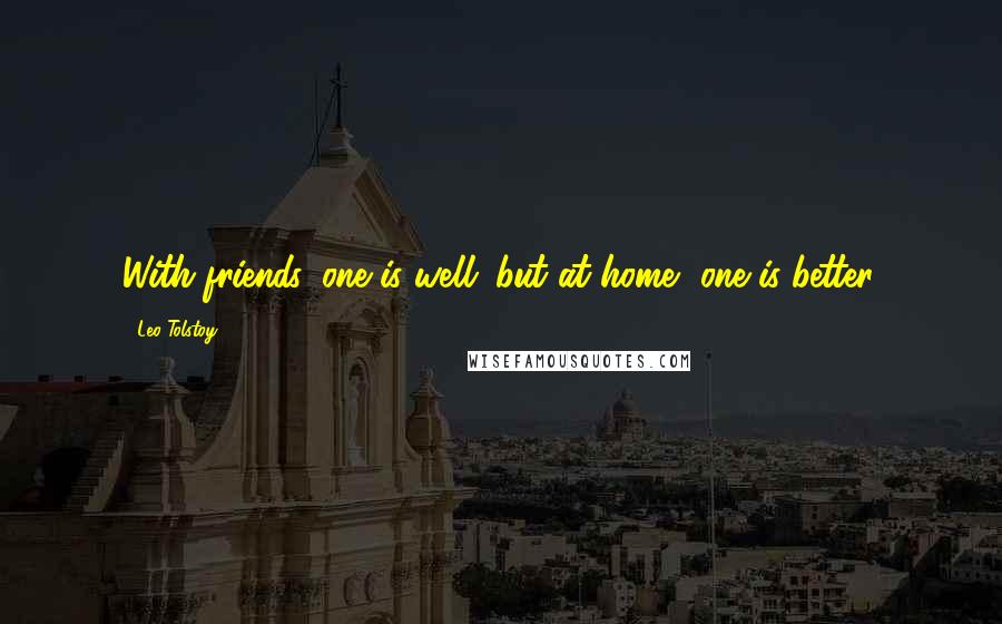 Leo Tolstoy Quotes: With friends, one is well; but at home, one is better.