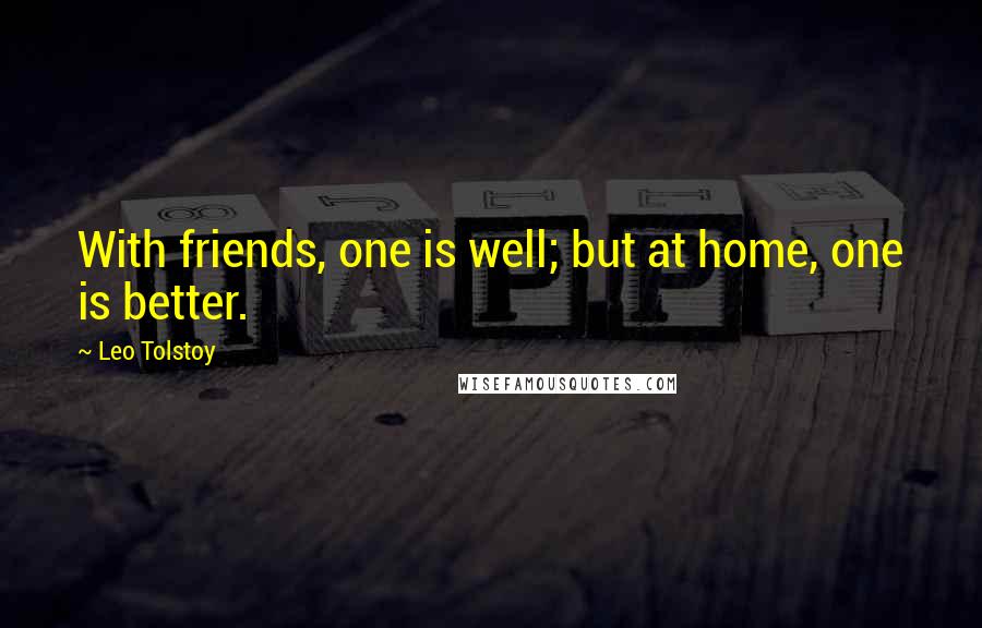 Leo Tolstoy Quotes: With friends, one is well; but at home, one is better.