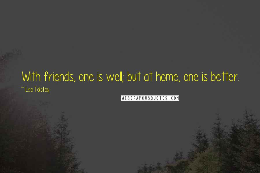 Leo Tolstoy Quotes: With friends, one is well; but at home, one is better.