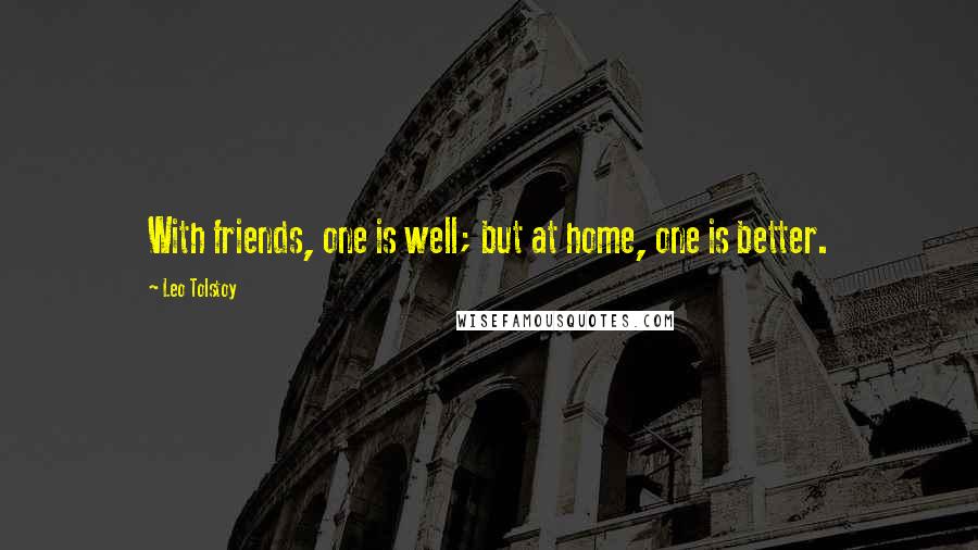 Leo Tolstoy Quotes: With friends, one is well; but at home, one is better.