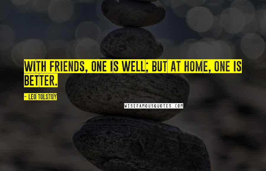 Leo Tolstoy Quotes: With friends, one is well; but at home, one is better.