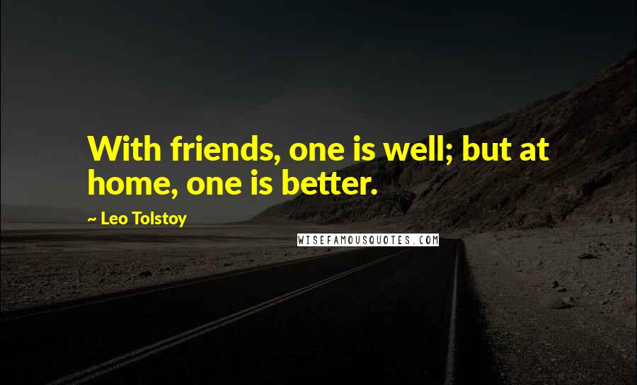 Leo Tolstoy Quotes: With friends, one is well; but at home, one is better.