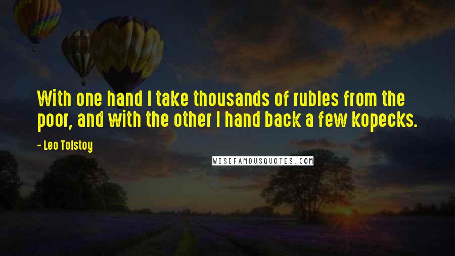 Leo Tolstoy Quotes: With one hand I take thousands of rubles from the poor, and with the other I hand back a few kopecks.