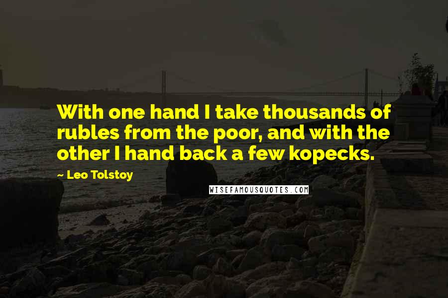 Leo Tolstoy Quotes: With one hand I take thousands of rubles from the poor, and with the other I hand back a few kopecks.