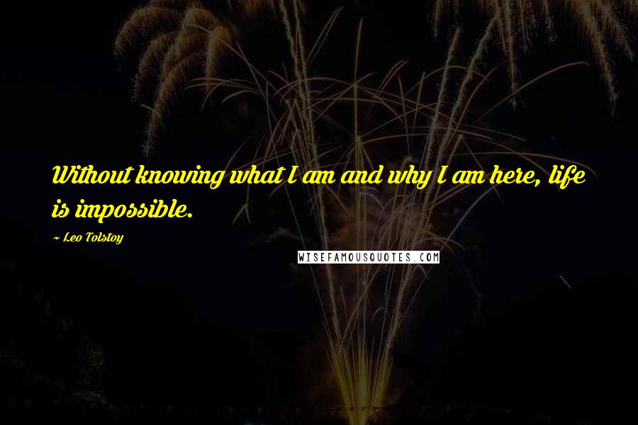 Leo Tolstoy Quotes: Without knowing what I am and why I am here, life is impossible.