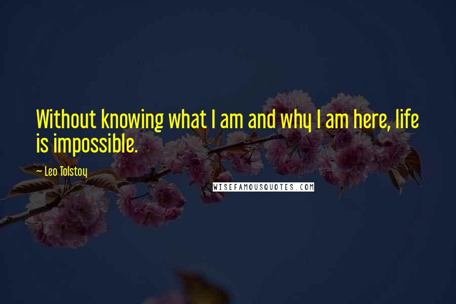 Leo Tolstoy Quotes: Without knowing what I am and why I am here, life is impossible.